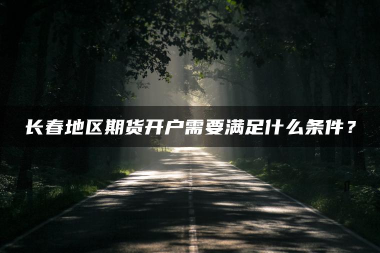 长春地区期货开户需要满足什么条件？