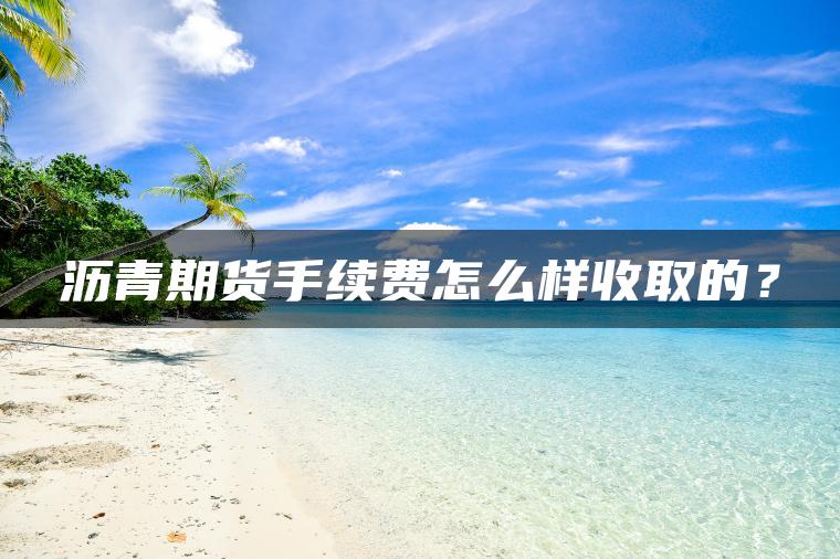 沥青期货手续费怎么样收取的？
