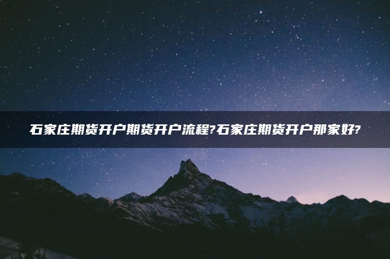 石家庄期货开户期货开户流程?石家庄期货开户那家好?