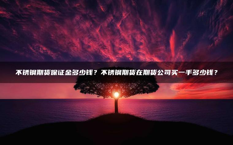 不锈钢期货保证金多少钱？不锈钢期货在期货公司买一手多少钱？