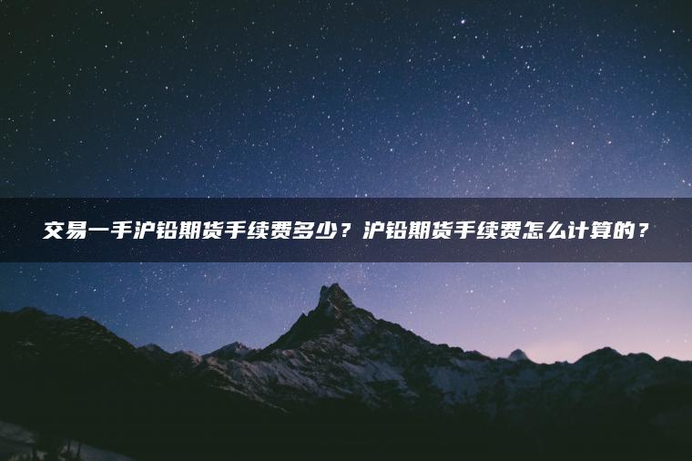交易一手沪铅期货手续费多少？沪铅期货手续费怎么计算的？
