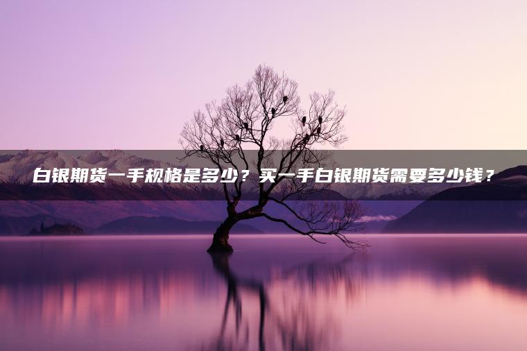 白银期货一手规格是多少？买一手白银期货需要多少钱？