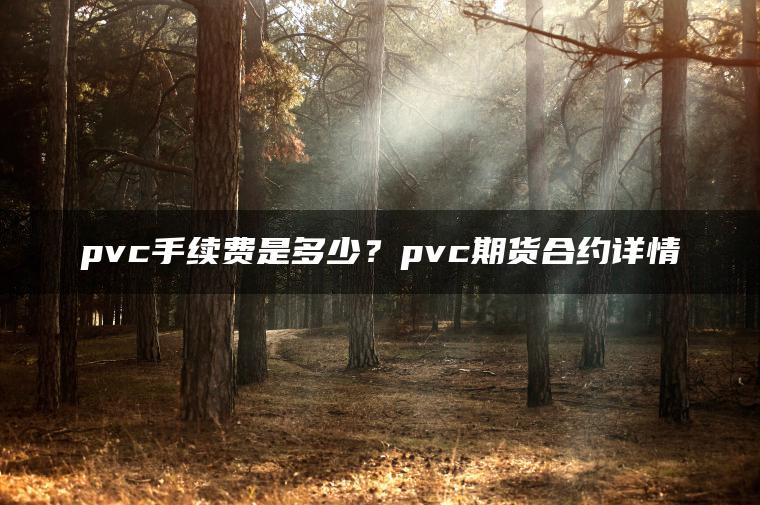 pvc手续费是多少？pvc期货合约详情