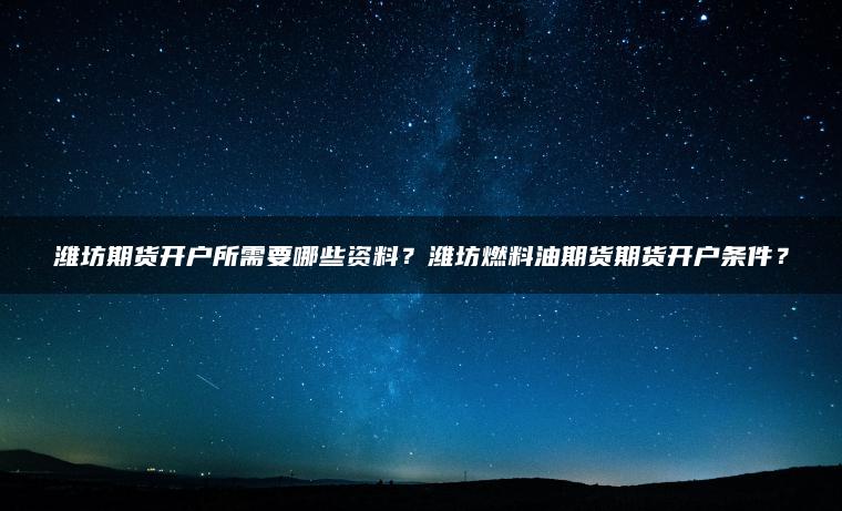 潍坊期货开户所需要哪些资料？潍坊燃料油期货期货开户条件？