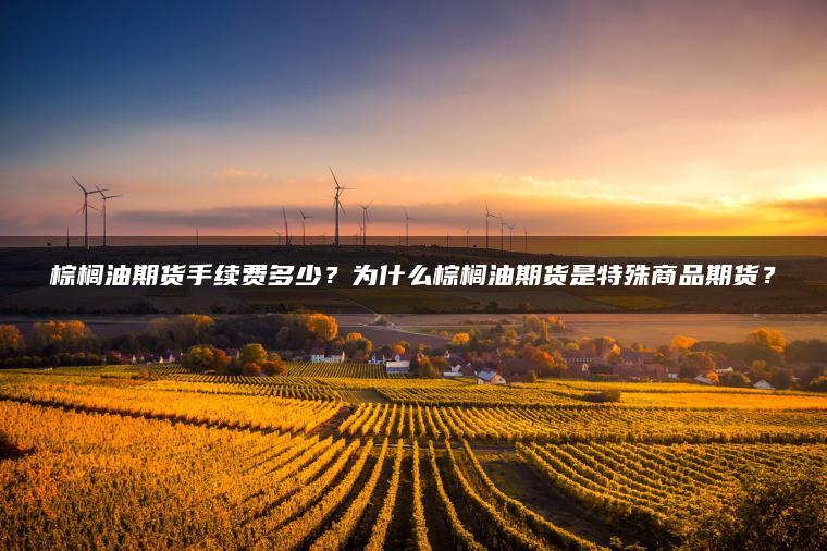 棕榈油期货手续费多少？为什么棕榈油期货是特殊商品期货？