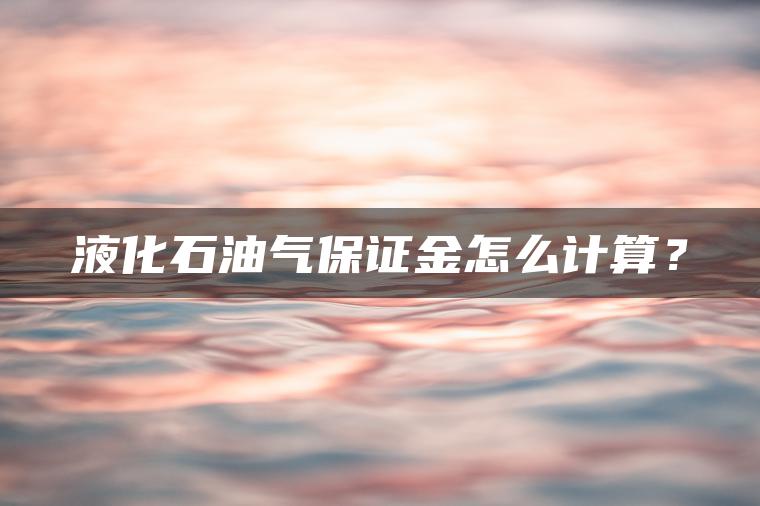 液化石油气保证金怎么计算？