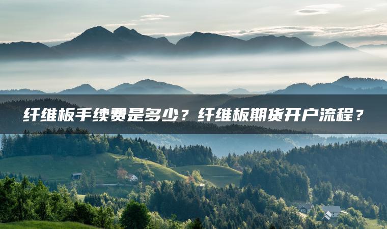 纤维板手续费是多少?纤维板期货开户流程? 纤维板手续费是多少?纤维板期货开户流程?