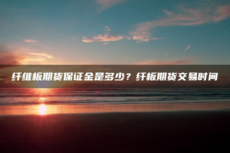 纤维板期货保证金是多少?纤板期货交易时间 纤维板期货保证金是多少?纤板期货交易时间