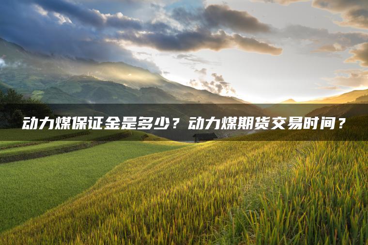 动力煤保证金是多少？动力煤期货交易时间？