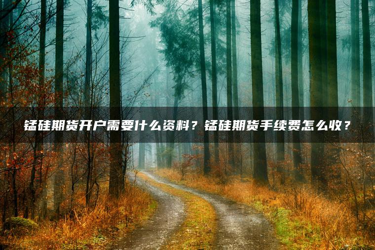 锰硅期货开户需要什么资料？锰硅期货手续费怎么收？