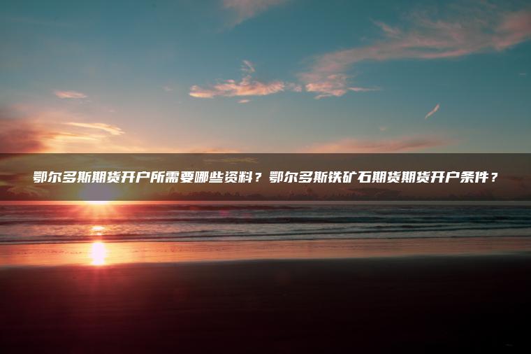 鄂尔多斯期货开户所需要哪些资料?鄂尔多斯铁矿石期货期货开户条件? 鄂尔多斯期货开户所需要哪些资料?鄂尔多斯铁矿石期货期货开户条件?