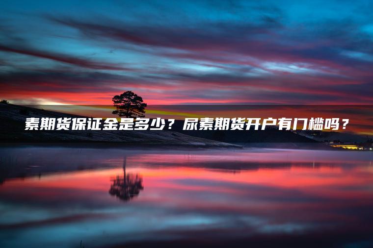 素期货保证金是多少?尿素期货开户有门槛吗? 素期货保证金是多少?尿素期货开户有门槛吗?