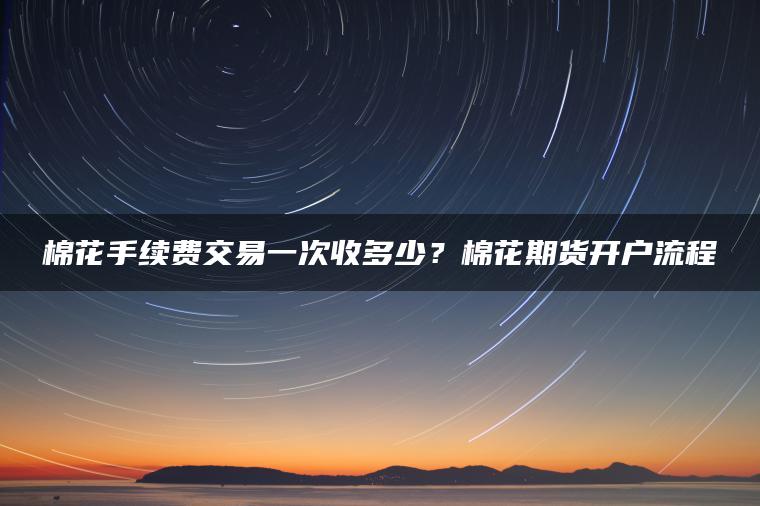 棉花手续费交易一次收多少？棉花期货开户流程