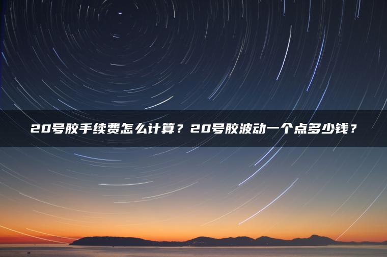 20号胶手续费怎么计算？20号胶波动一个点多少钱？