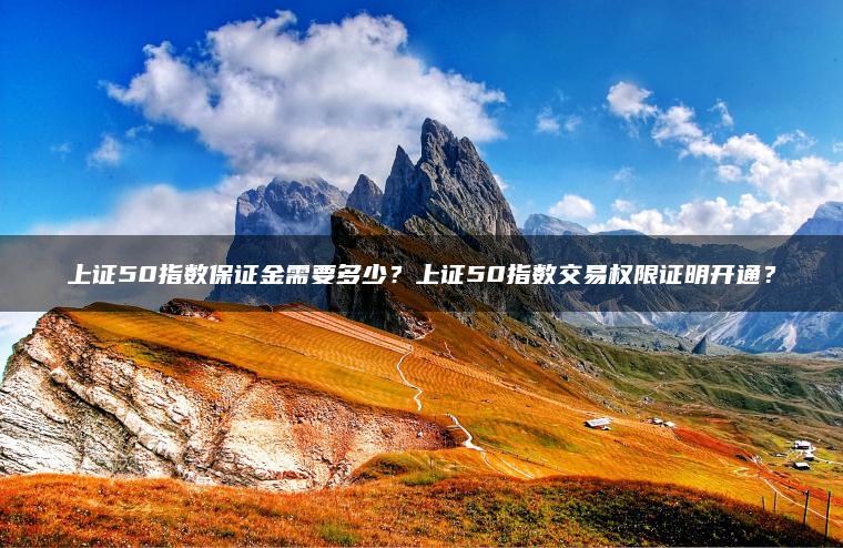 上证50指数保证金需要多少?上证50指数交易权限证明开通? 上证50指数保证金需要多少?上证50指数交易权限证明开通?