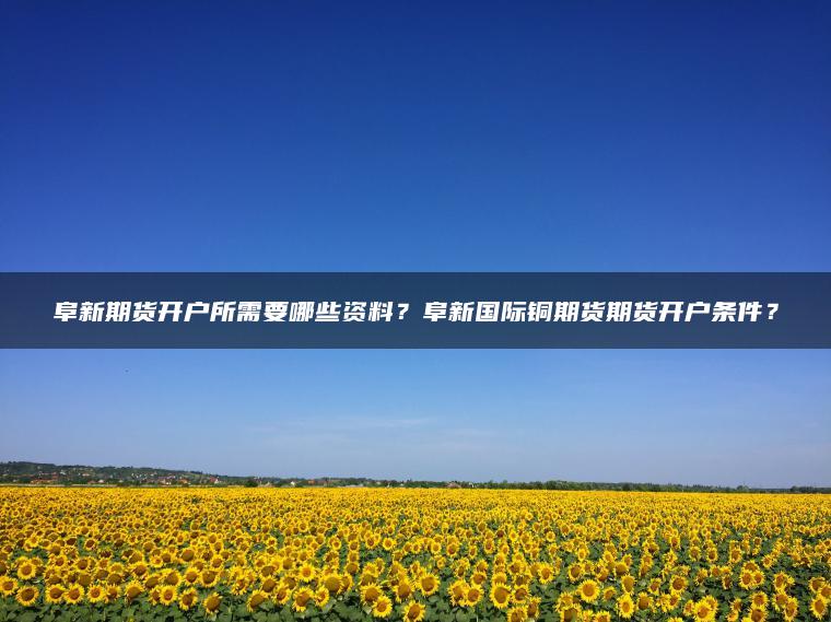 阜新期货开户所需要哪些资料？阜新国际铜期货期货开户条件？