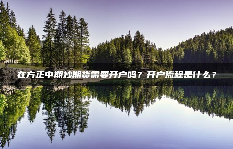 在方正中期炒期货需要开户吗?开户流程是什么? 在方正中期炒期货需要开户吗?开户流程是什么?
