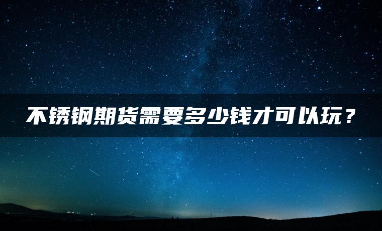 不锈钢期货需要多少钱才可以玩？