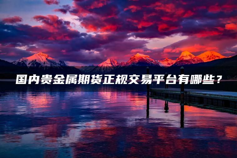 国内贵金属期货正规交易平台有哪些？