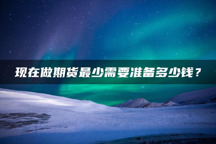 现在做期货最少需要准备多少钱? 现在做期货最少需要准备多少钱?
