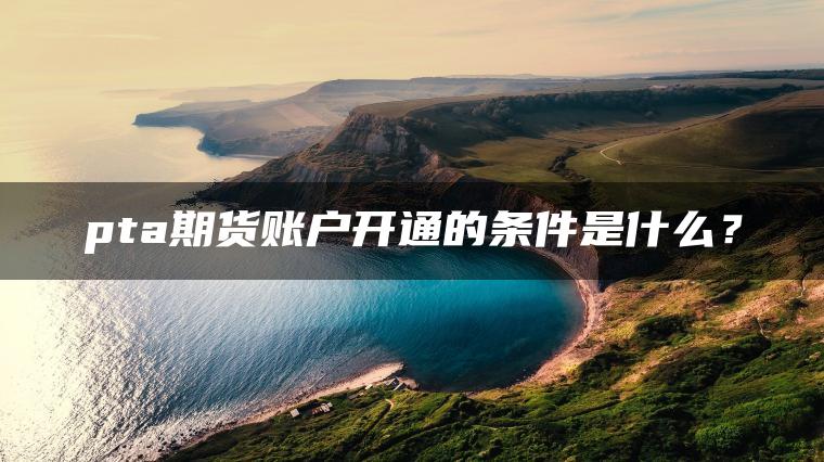 pta期货账户开通的条件是什么？