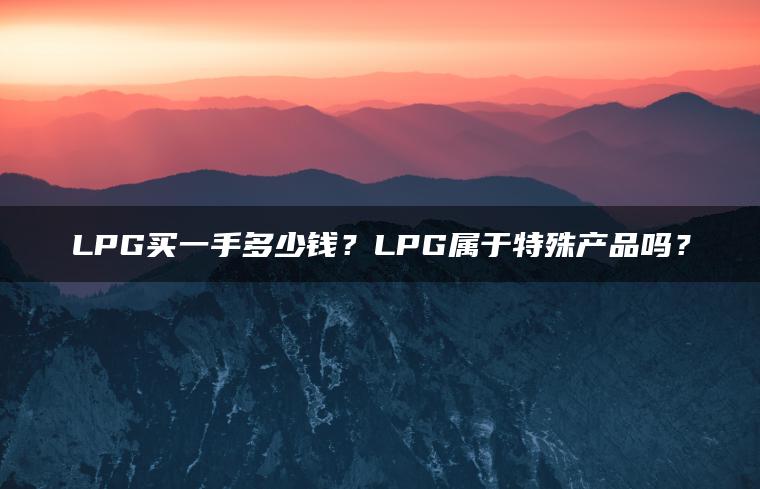 LPG买一手多少钱？LPG属于特殊产品吗？