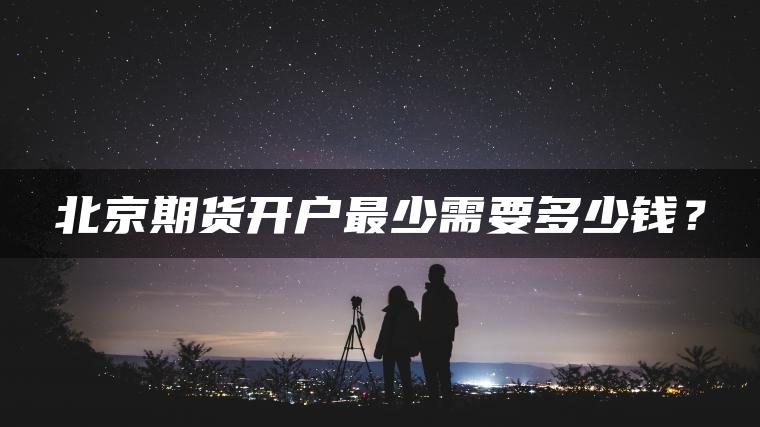 北京期货开户最少需要多少钱? 北京期货开户最少需要多少钱?