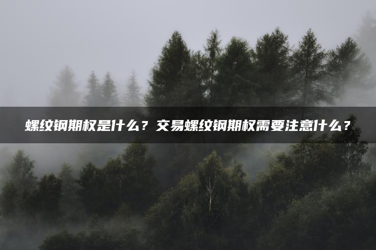 螺纹钢期权是什么?交易螺纹钢期权需要注意什么? 螺纹钢期权是什么?交易螺纹钢期权需要注意什么?