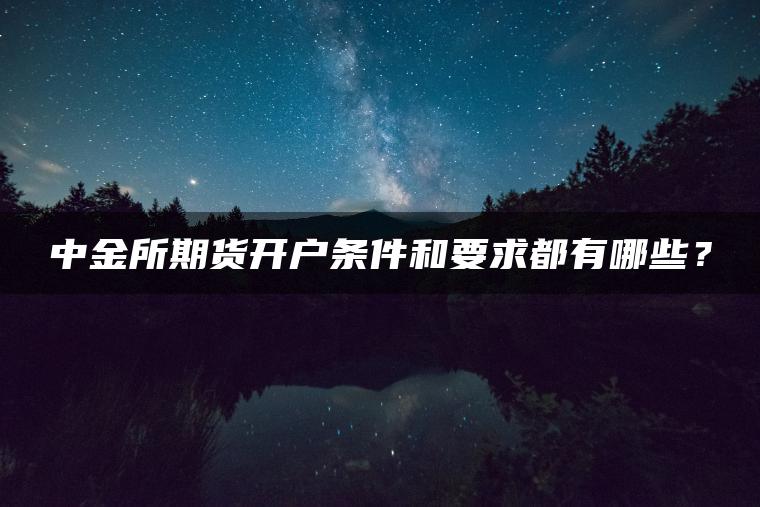 中金所期货开户条件和要求都有哪些？