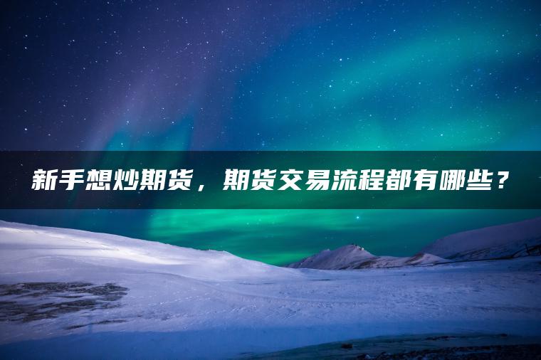 新手想炒期货，期货交易流程都有哪些？