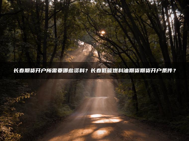 长春期货开户所需要哪些资料？长春低硫燃料油期货期货开户条件？