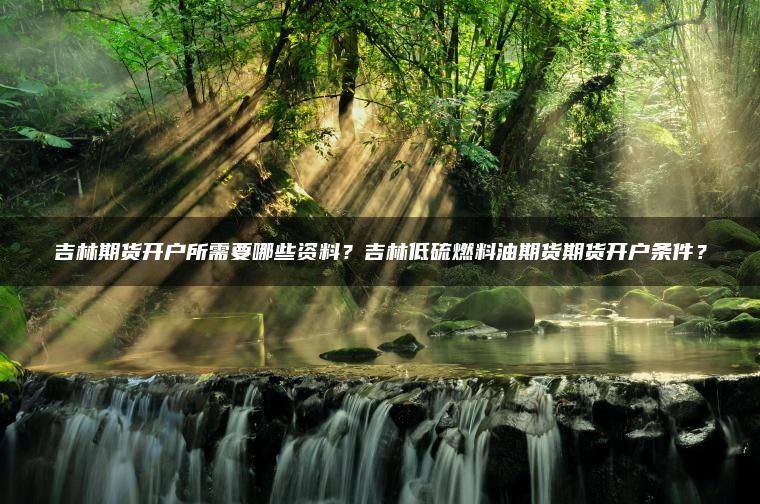 吉林期货开户所需要哪些资料？吉林低硫燃料油期货期货开户条件？