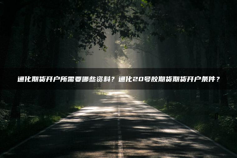 通化期货开户所需要哪些资料？通化20号胶期货期货开户条件？