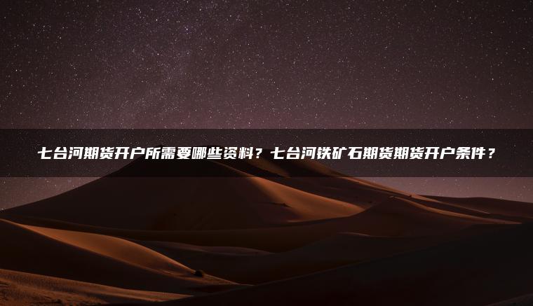 七台河期货开户所需要哪些资料？七台河铁矿石期货期货开户条件？