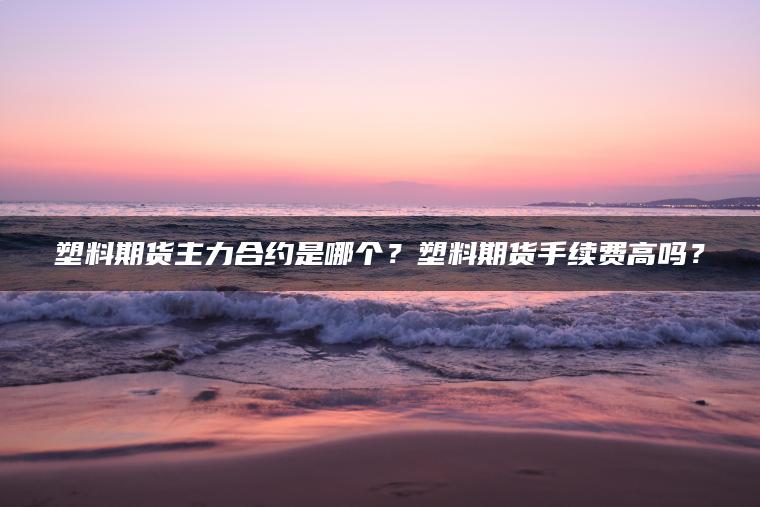 塑料期货主力合约是哪个？塑料期货手续费高吗？