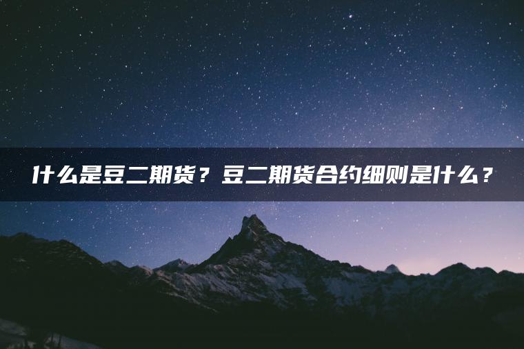 什么是豆二期货?豆二期货合约细则是什么? 什么是豆二期货?豆二期货合约细则是什么?