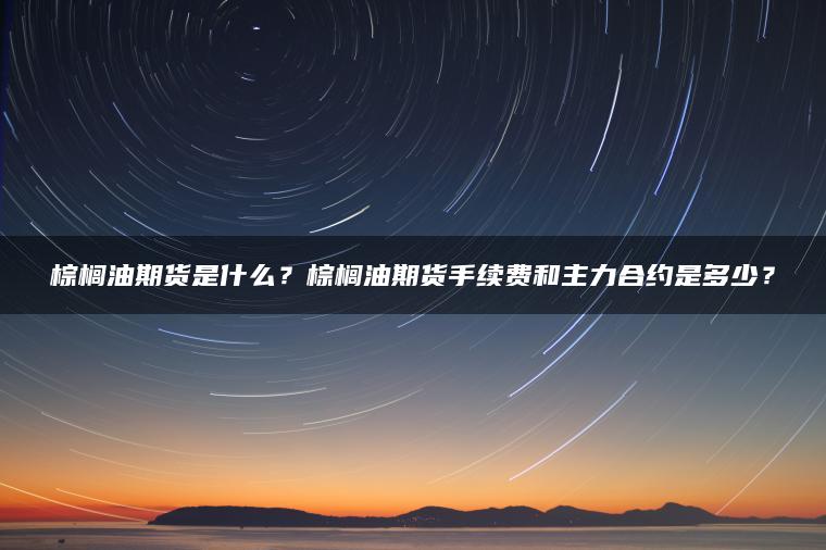棕榈油期货是什么?棕榈油期货手续费和主力合约是多少? 棕榈油期货是什么?棕榈油期货手续费和主力合约是多少?
