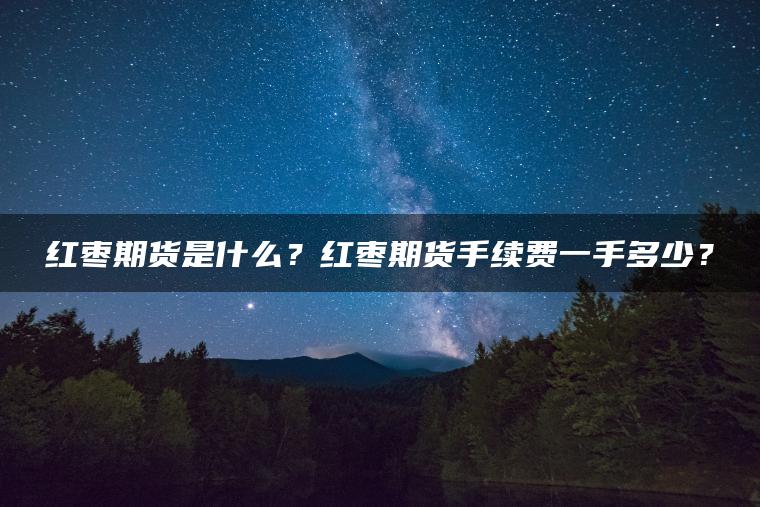 红枣期货是什么？红枣期货手续费一手多少？