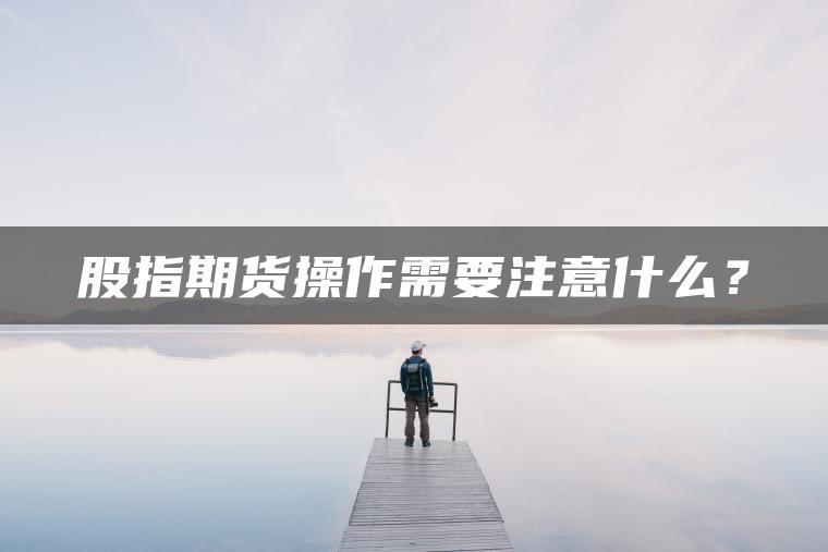 股指期货操作需要注意什么？