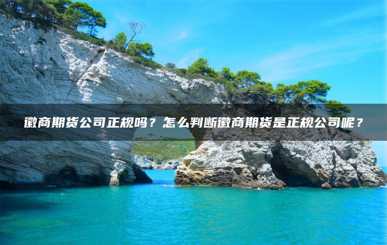 徽商期货公司正规吗？怎么判断徽商期货是正规公司呢？