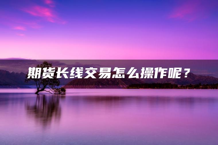 期货长线交易怎么操作呢？