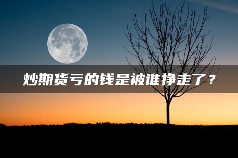 炒期货亏的钱是被谁挣走了？