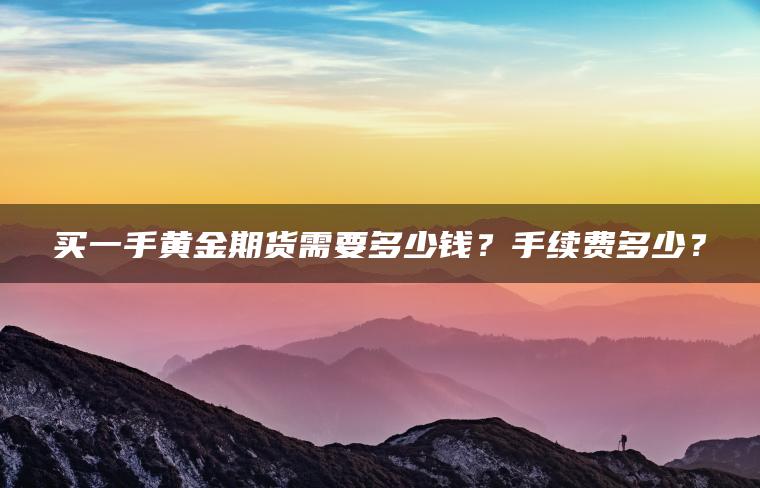 买一手黄金期货需要多少钱？手续费多少？