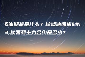 棕榈油期货是什么？棕榈油期货手续费和主力合约是多少？