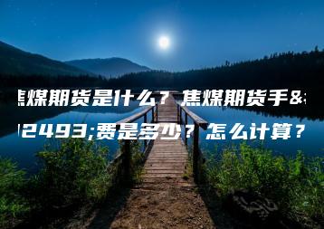 焦煤期货是什么？焦煤期货手续费是多少？怎么计算？