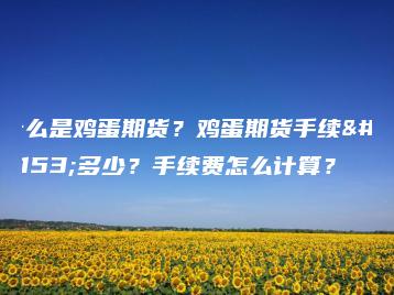 什么是鸡蛋期货？鸡蛋期货手续费多少？手续费怎么计算？