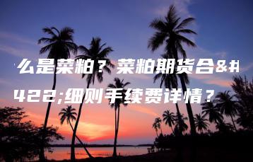 什么是菜粕？菜粕期货合约细则手续费详情？