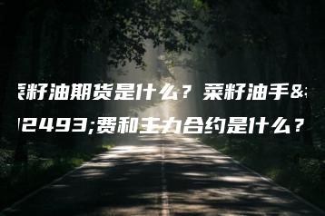 菜籽油期货是什么？菜籽油手续费和主力合约是什么？