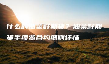 什么的油菜籽期货？油菜籽期货手续费合约细则详情