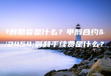 甲醇期货是什么？甲醇合约细则和手续费是什么？